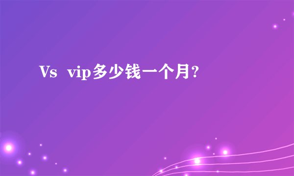 Vs  vip多少钱一个月?