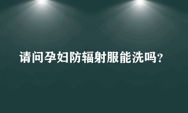 请问孕妇防辐射服能洗吗？