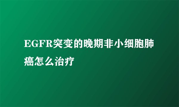 EGFR突变的晚期非小细胞肺癌怎么治疗