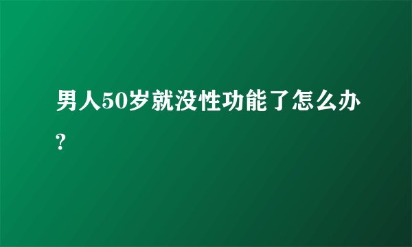 男人50岁就没性功能了怎么办?