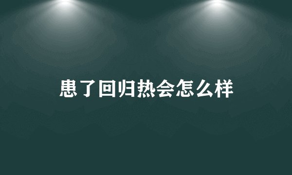 患了回归热会怎么样