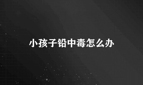 小孩子铅中毒怎么办