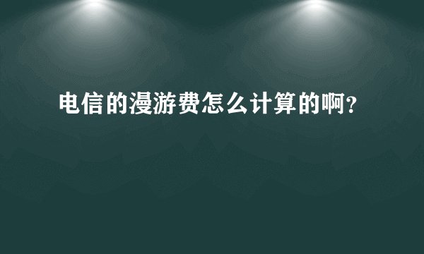 电信的漫游费怎么计算的啊？