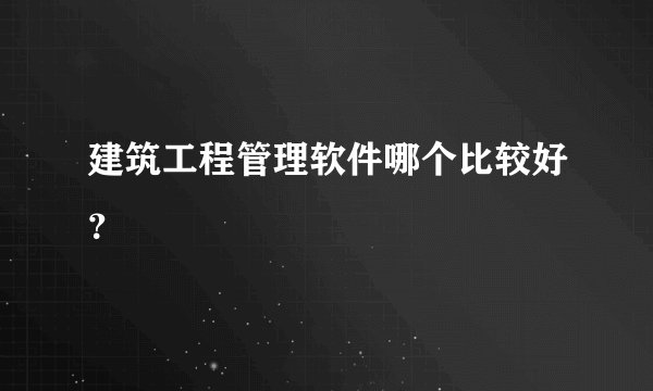 建筑工程管理软件哪个比较好？