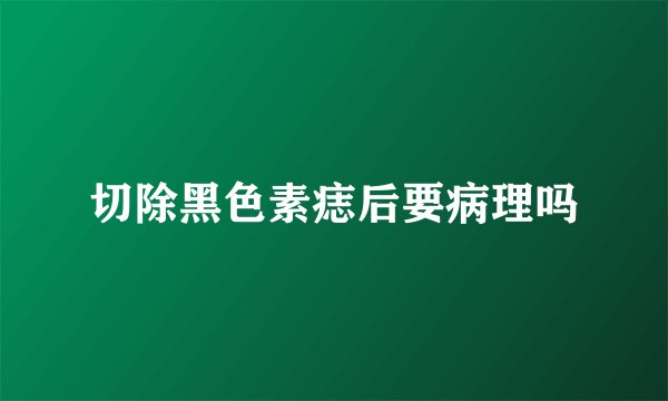 切除黑色素痣后要病理吗