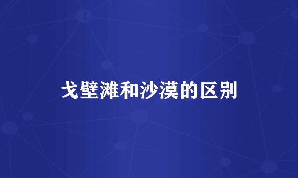 戈壁滩和沙漠的区别