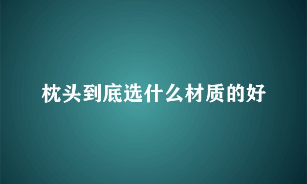 枕头到底选什么材质的好