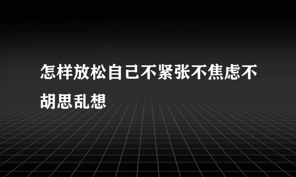 怎样放松自己不紧张不焦虑不胡思乱想