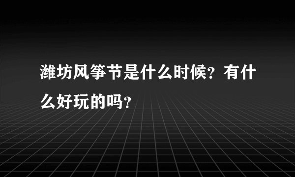 潍坊风筝节是什么时候?有什么好玩的吗?
