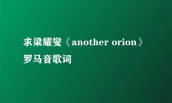 求梁耀燮《another orion》罗马音歌词