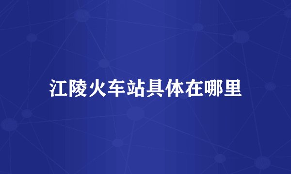 江陵火车站具体在哪里