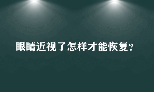 眼睛近视了怎样才能恢复?