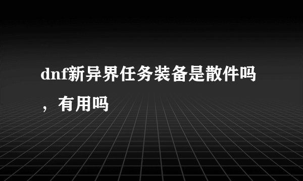 dnf新异界任务装备是散件吗，有用吗