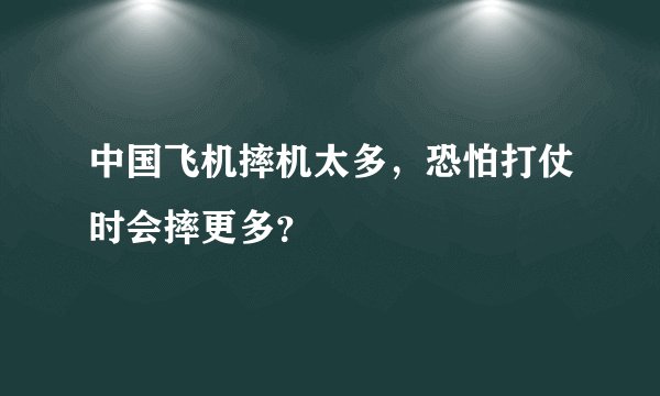 中国飞机摔机太多，恐怕打仗时会摔更多？