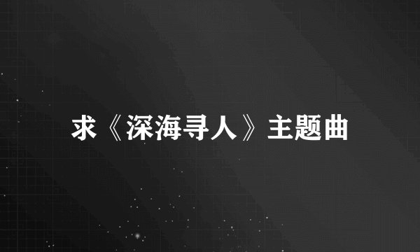 求《深海寻人》主题曲