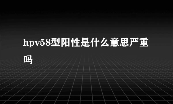 hpv58型阳性是什么意思严重吗