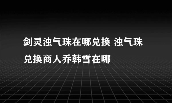 剑灵浊气珠在哪兑换 浊气珠兑换商人乔韩雪在哪