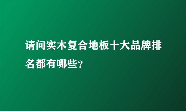 请问实木复合地板十大品牌排名都有哪些？
