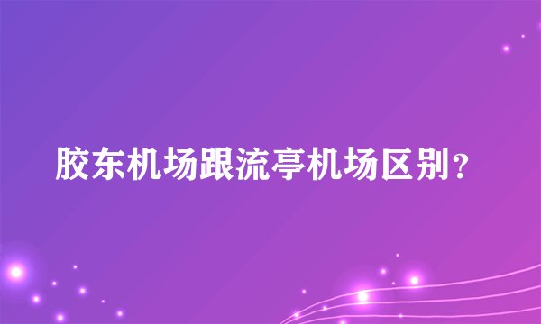 胶东机场跟流亭机场区别？