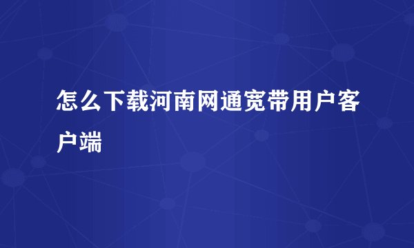 怎么下载河南网通宽带用户客户端