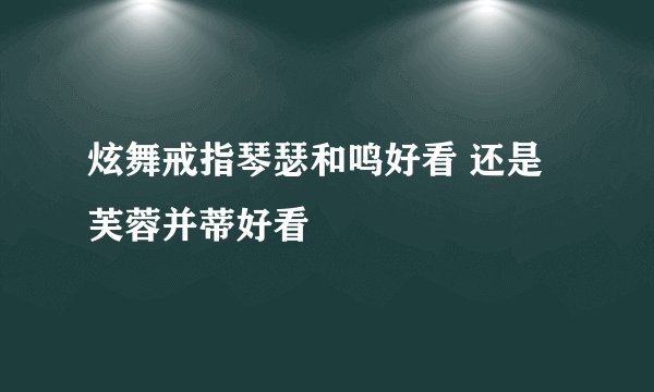炫舞戒指琴瑟和鸣好看 还是芙蓉并蒂好看