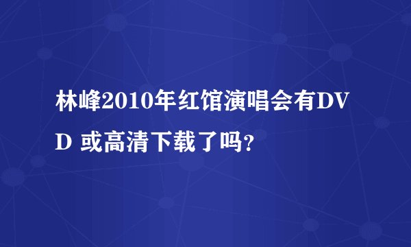 林峰2010年红馆演唱会有DVD 或高清下载了吗?