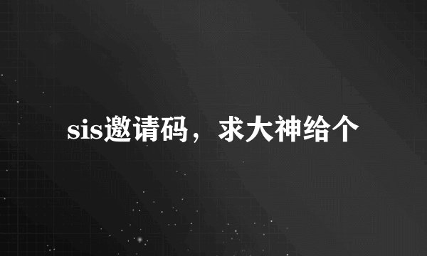 sis邀请码，求大神给个
