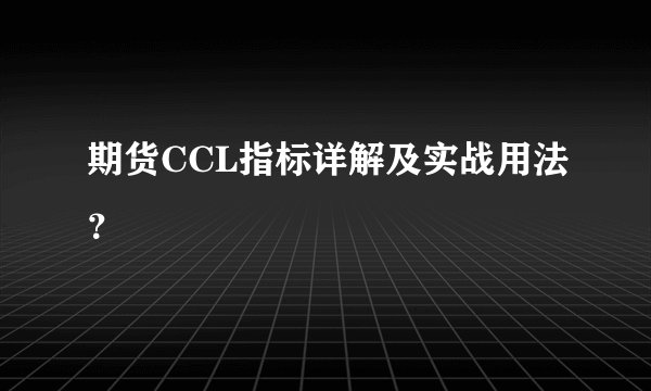 期货CCL指标详解及实战用法？