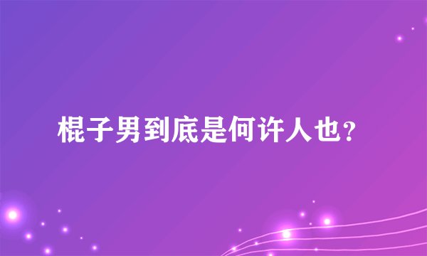 棍子男到底是何许人也？