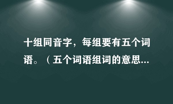 十组同音字，每组要有五个词语。（五个词语组词的意思。）急用，谢谢