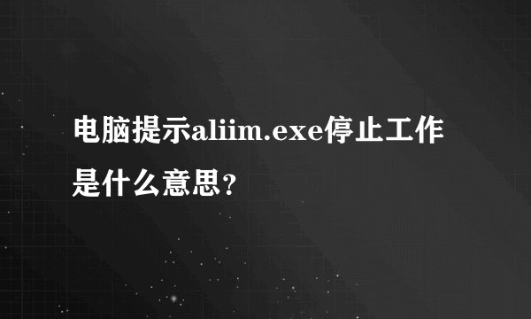 电脑提示aliim.exe停止工作是什么意思?