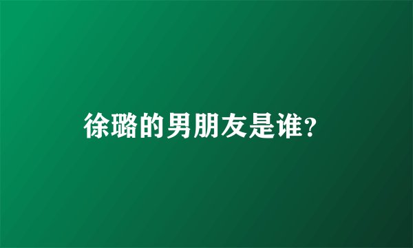 徐璐的男朋友是谁？
