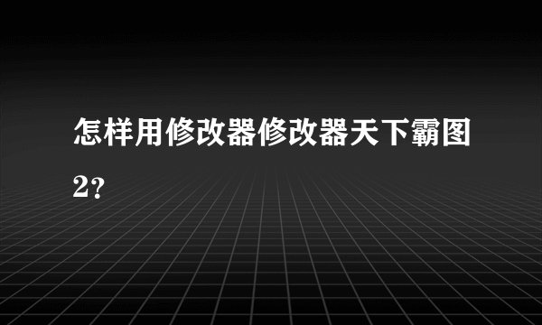 怎样用修改器修改器天下霸图2？