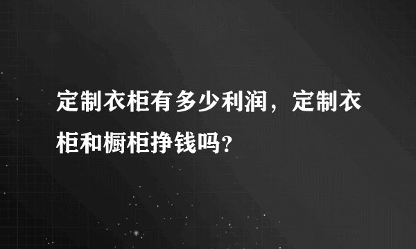 定制衣柜有多少利润，定制衣柜和橱柜挣钱吗？