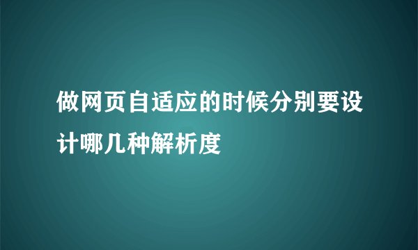 做网页自适应的时候分别要设计哪几种解析度