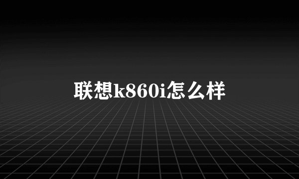 联想k860i怎么样