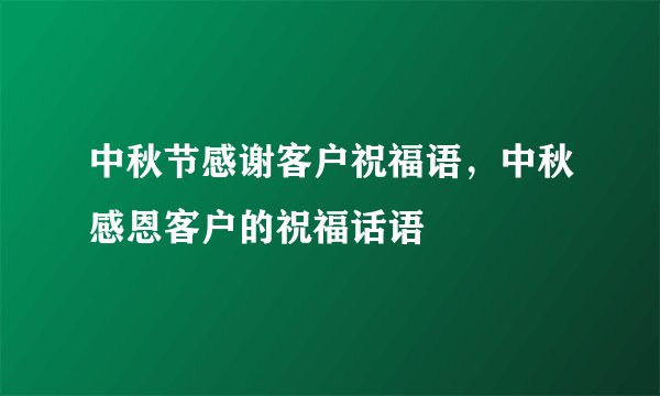 中秋节感谢客户祝福语，中秋感恩客户的祝福话语