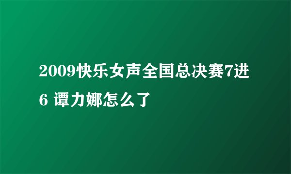 2009快乐女声全国总决赛7进6 谭力娜怎么了
