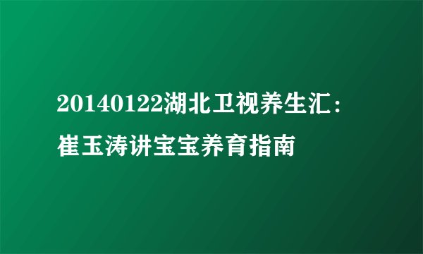 20140122湖北卫视养生汇:崔玉涛讲宝宝养育指南