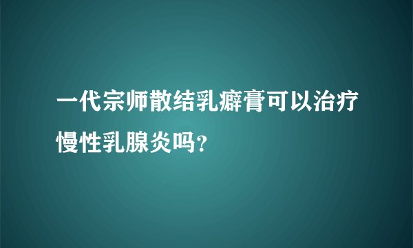 一代宗师散结乳癖膏可以治疗慢性乳腺炎吗？