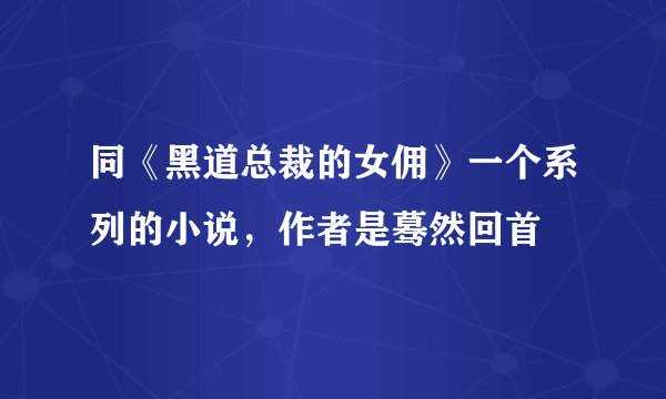 同《黑道总裁的女佣》一个系列的小说，作者是蓦然回首