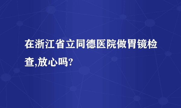 在浙江省立同德医院做胃镜检查,放心吗?