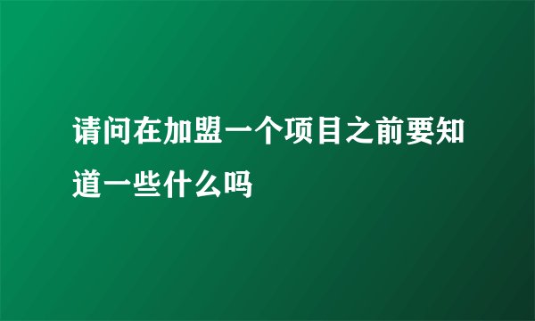 请问在加盟一个项目之前要知道一些什么吗