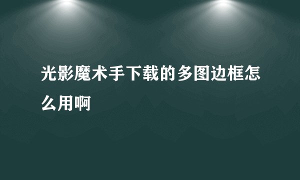 光影魔术手下载的多图边框怎么用啊