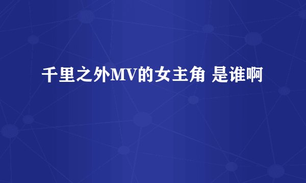 千里之外MV的女主角 是谁啊