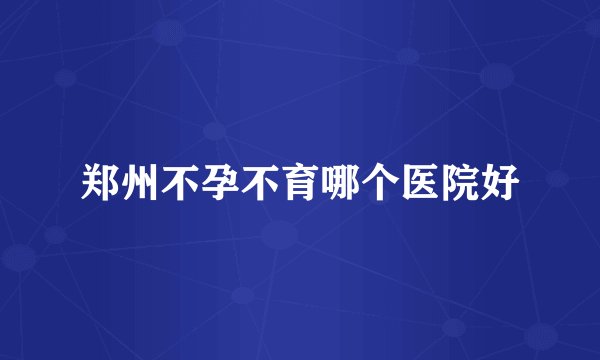 郑州不孕不育哪个医院好