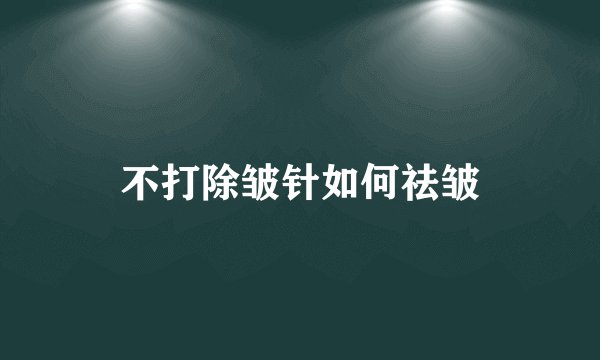 不打除皱针如何祛皱