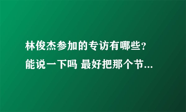 林俊杰参加的专访有哪些？ 能说一下吗 最好把那个节目第几期也说出来 最好是最近的