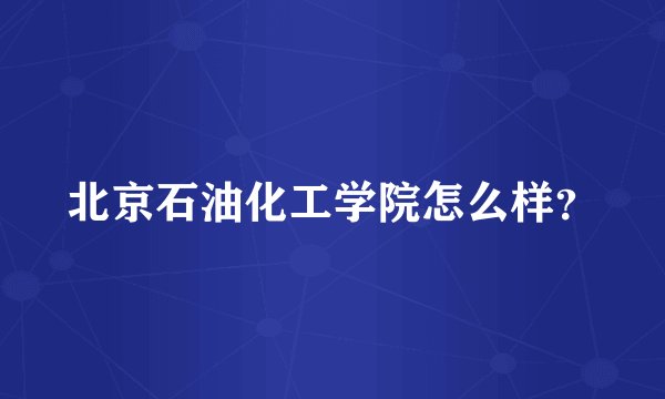 北京石油化工学院怎么样？