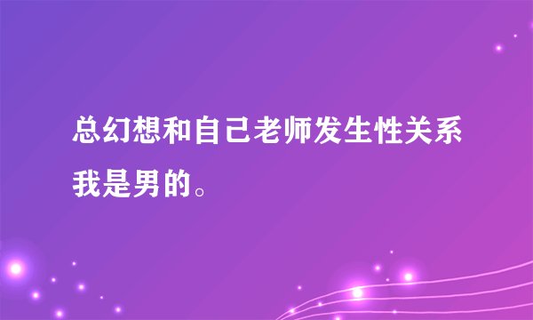 总幻想和自己老师发生性关系我是男的。